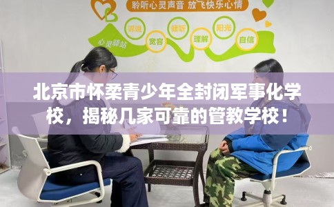 北京市怀柔青少年全封闭军事化学校,揭秘几家可靠的管教学校! 北京市怀柔青少年全封闭军事化学校,揭秘几家可靠的管教学校!