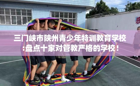 三门峡市陕州青少年特训教育学校:盘点十家对管教严格的学校！