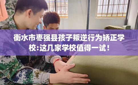 衡水市枣强县孩子叛逆行为矫正学校:这几家学校值得一试! 衡水市枣强县孩子叛逆行为矫正学校:这几家学校值得一试!
