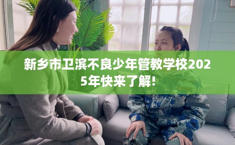 新乡市卫滨不良少年管教学校2025年快来了解!