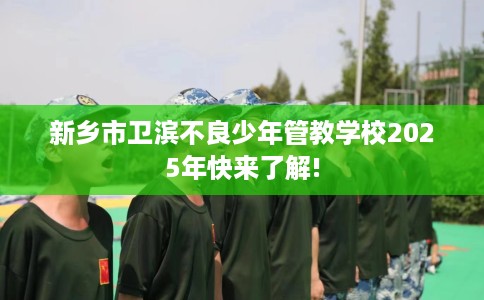 新乡市卫滨不良少年管教学校2025年快来了解!