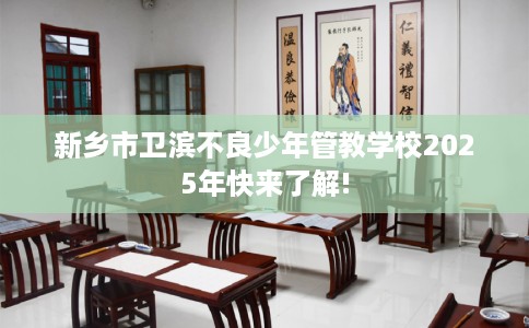 新乡市卫滨不良少年管教学校2025年快来了解!
