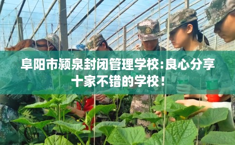 阜阳市颍泉封闭管理学校:良心分享十家不错的学校！