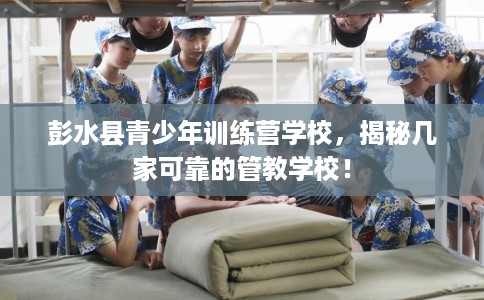 彭水县青少年训练营学校，揭秘几家可靠的管教学校！