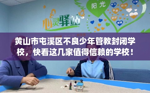 黄山市屯溪区不良少年管教封闭学校,快看这几家值得信赖的学校! 黄山市屯溪区不良少年管教封闭学校,快看这几家值得信赖的学校!
