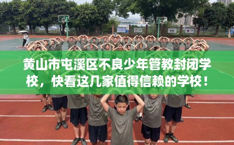 黄山市屯溪区不良少年管教封闭学校，快看这几家值得信赖的学校！