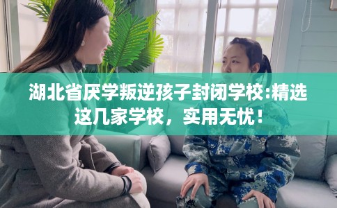 湖北省厌学叛逆孩子封闭学校:精选这几家学校,实用无忧! 湖北省厌学叛逆孩子封闭学校:精选这几家学校,实用无忧!
