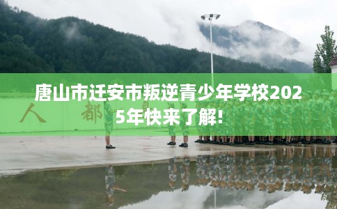 唐山市迁安市叛逆青少年学校2025年快来了解! 唐山市迁安市叛逆青少年学校2025年快来了解!