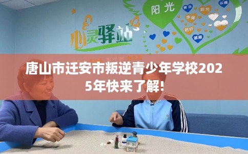 唐山市迁安市叛逆青少年学校2025年快来了解! 唐山市迁安市叛逆青少年学校2025年快来了解!