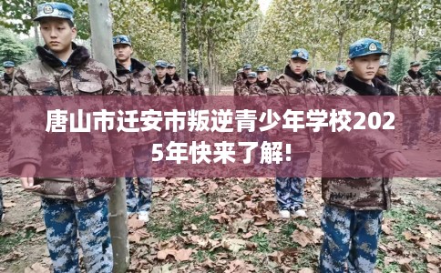 唐山市迁安市叛逆青少年学校2025年快来了解! 唐山市迁安市叛逆青少年学校2025年快来了解!