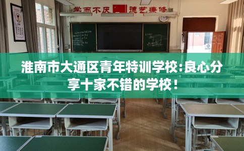 淮南市大通区青年特训学校:良心分享十家不错的学校! 淮南市大通区青年特训学校:良心分享十家不错的学校!