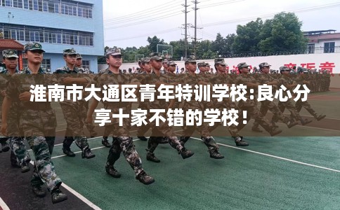 淮南市大通区青年特训学校:良心分享十家不错的学校！