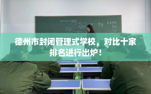 德州市封闭管理式学校，对比十家排名进行出炉！