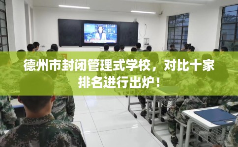 德州市封闭管理式学校，对比十家排名进行出炉！