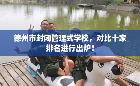 德州市封闭管理式学校，对比十家排名进行出炉！