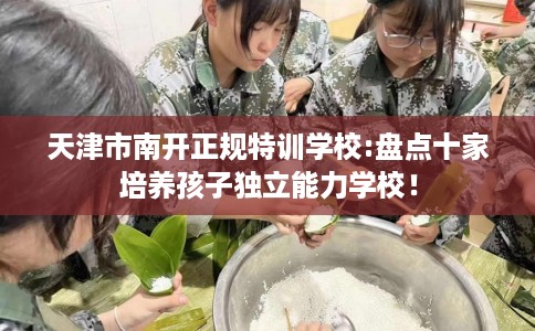 天津市南开正规特训学校:盘点十家培养孩子独立能力学校! 天津市南开正规特训学校:盘点十家培养孩子独立能力学校!
