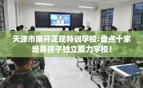 天津市南开正规特训学校:盘点十家培养孩子独立能力学校！