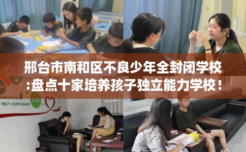 邢台市南和区不良少年全封闭学校:盘点十家培养孩子独立能力学校! 邢台市南和区不良少年全封闭学校:盘点十家培养孩子独立能力学校!