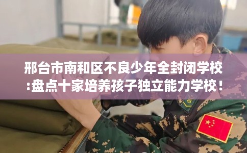 邢台市南和区不良少年全封闭学校:盘点十家培养孩子独立能力学校！