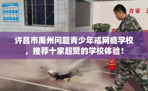 许昌市禹州问题青少年戒网瘾学校,推荐十家超赞的学校体验! 许昌市禹州问题青少年戒网瘾学校,推荐十家超赞的学校体验!