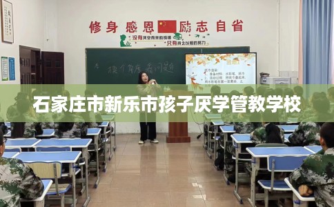 石家庄市新乐市孩子厌学管教学校 石家庄市新乐市孩子厌学管教学校