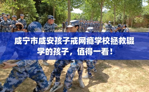 咸宁市咸安孩子戒网瘾学校拯救辍学的孩子，值得一看！