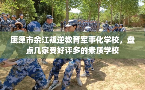 鹰潭市余江叛逆教育军事化学校，盘点几家受好评多的素质学校