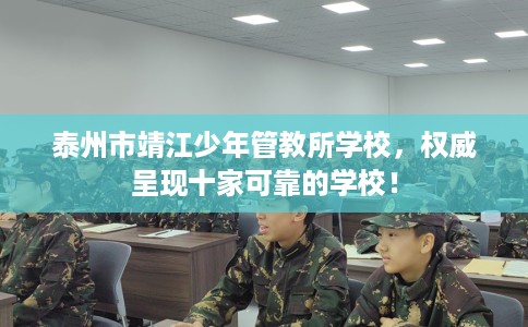 泰州市靖江少年管教所学校,权威呈现十家可靠的学校! 泰州市靖江少年管教所学校,权威呈现十家可靠的学校!