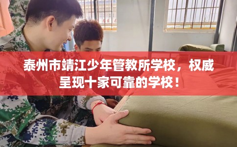 泰州市靖江少年管教所学校,权威呈现十家可靠的学校! 泰州市靖江少年管教所学校,权威呈现十家可靠的学校!