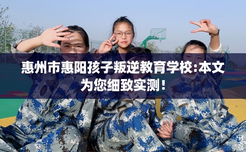 惠州市惠阳孩子叛逆教育学校:本文为您细致实测! 惠州市惠阳孩子叛逆教育学校:本文为您细致实测!