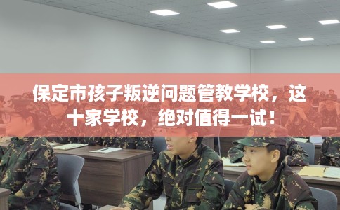 保定市孩子叛逆问题管教学校，这十家学校，绝对值得一试！