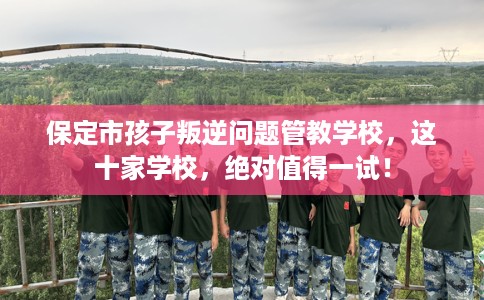 保定市孩子叛逆问题管教学校，这十家学校，绝对值得一试！