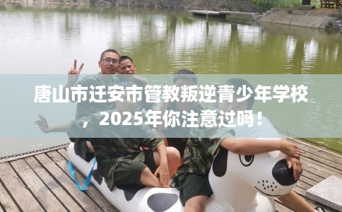 唐山市迁安市管教叛逆青少年学校,2025年你注意过吗! 唐山市迁安市管教叛逆青少年学校,2025年你注意过吗!