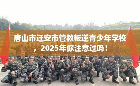 唐山市迁安市管教叛逆青少年学校,2025年你注意过吗! 唐山市迁安市管教叛逆青少年学校,2025年你注意过吗!