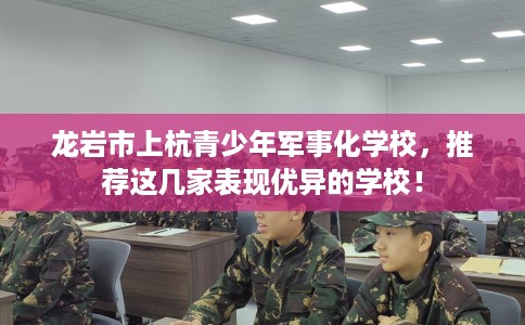 龙岩市上杭青少年军事化学校，推荐这几家表现优异的学校！