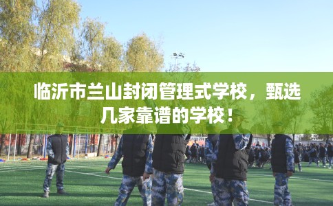 临沂市兰山封闭管理式学校，甄选几家靠谱的学校！