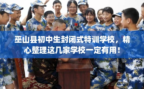 巫山县初中生封闭式特训学校，精心整理这几家学校一定有用！