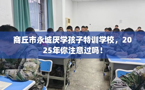 商丘市永城厌学孩子特训学校,2025年你注意过吗! 商丘市永城厌学孩子特训学校,2025年你注意过吗!