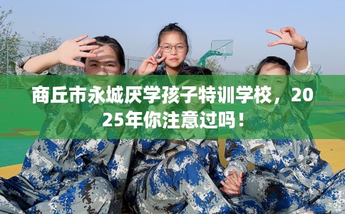 商丘市永城厌学孩子特训学校，2025年你注意过吗！
