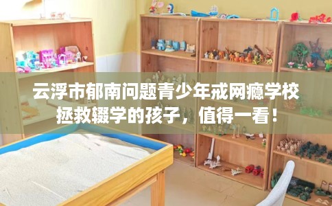 云浮市郁南问题青少年戒网瘾学校拯救辍学的孩子，值得一看！