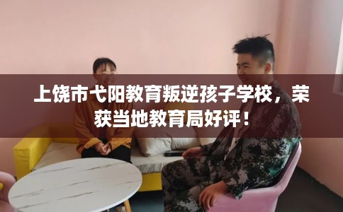 上饶市弋阳教育叛逆孩子学校，荣获当地教育局好评！