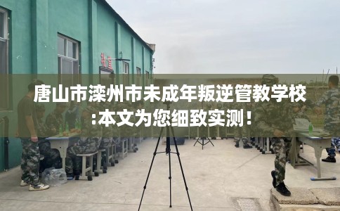 唐山市滦州市未成年叛逆管教学校:本文为您细致实测! 唐山市滦州市未成年叛逆管教学校:本文为您细致实测!