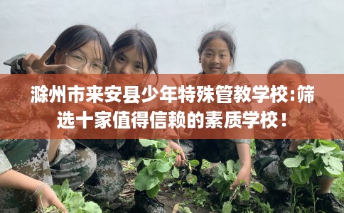 滁州市来安县少年特殊管教学校:筛选十家值得信赖的素质学校! 滁州市来安县少年特殊管教学校:筛选十家值得信赖的素质学校!
