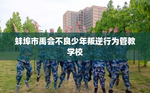 蚌埠市禹会不良少年叛逆行为管教学校