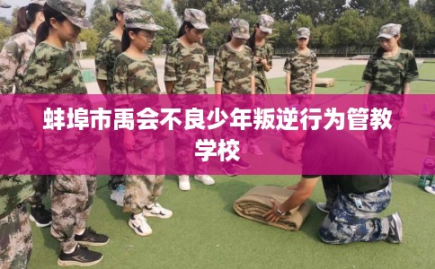 蚌埠市禹会不良少年叛逆行为管教学校