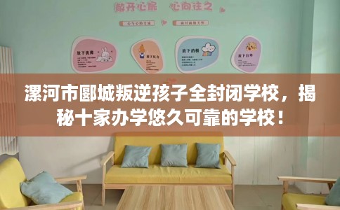 漯河市郾城叛逆孩子全封闭学校,揭秘十家办学悠久可靠的学校! 漯河市郾城叛逆孩子全封闭学校,揭秘十家办学悠久可靠的学校!