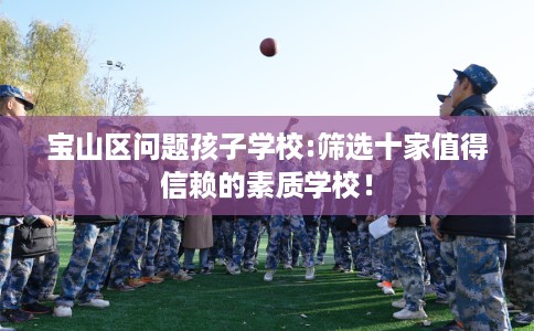 宝山区问题孩子学校:筛选十家值得信赖的素质学校! 宝山区问题孩子学校:筛选十家值得信赖的素质学校!