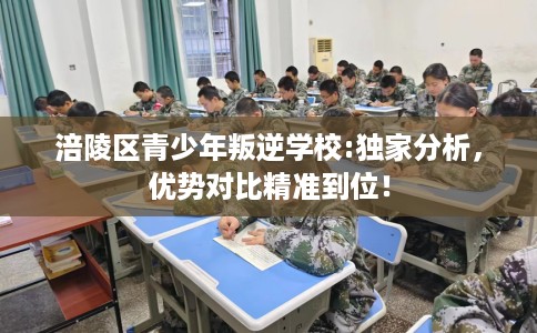 涪陵区青少年叛逆学校:独家分析,优势对比精准到位! 涪陵区青少年叛逆学校:独家分析,优势对比精准到位!