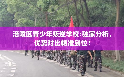 涪陵区青少年叛逆学校:独家分析,优势对比精准到位! 涪陵区青少年叛逆学校:独家分析,优势对比精准到位!