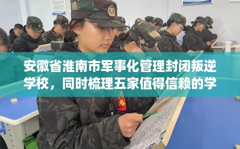 安徽省淮南市军事化管理封闭叛逆学校，同时梳理五家值得信赖的学校！